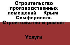 Строительство производственных помещений  - Крым, Симферополь Строительство и ремонт » Услуги   . Крым